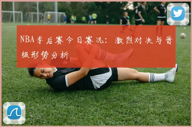 NBA季后赛今日赛况：激烈对决与晋级形势分析