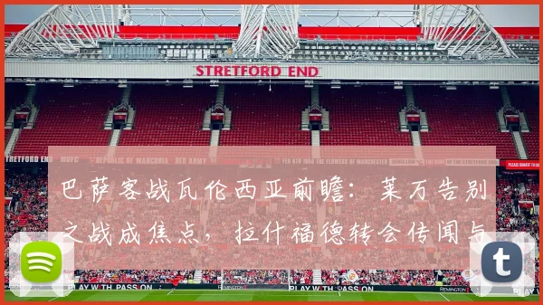 巴萨客战瓦伦西亚前瞻:莱万告别之战成焦点,拉什福德转会传闻与奥尔莫首秀引关注