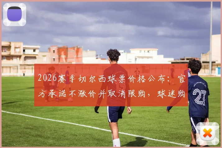 2026赛季切尔西球票价格公布:官方承诺不涨价并取消限购,球迷购票指南详解