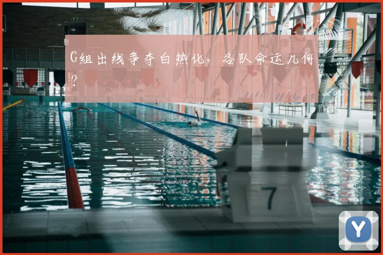 G组出线争夺白热化，各队命运几何？
