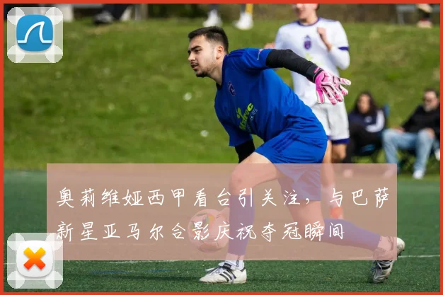 奥莉维娅西甲看台引关注，与巴萨新星亚马尔合影庆祝夺冠瞬间