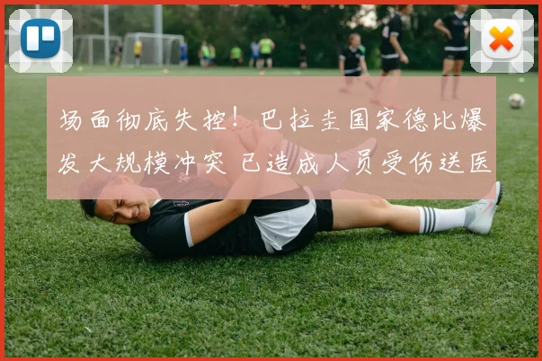 场面彻底失控！巴拉圭国家德比爆发大规模冲突 已造成人员受伤送医