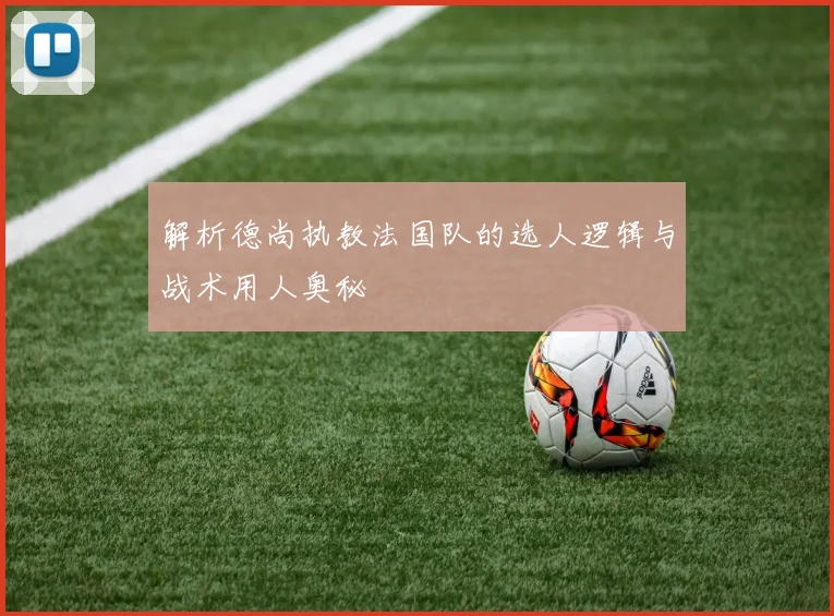 解析德尚执教法国队的选人逻辑与战术用人奥秘