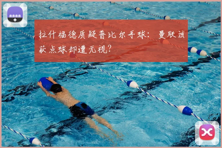 拉什福德质疑普比尔手球：曼联该获点球却遭无视？