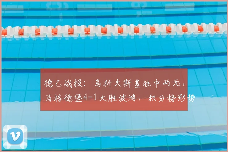 德乙战报：乌科夫斯基独中两元，马格德堡4-1大胜波鸿，积分榜形势分析