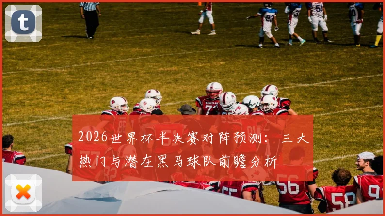 2026世界杯半决赛对阵预测：三大热门与潜在黑马球队前瞻分析