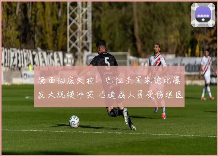 场面彻底失控!巴拉圭国家德比爆发大规模冲突 已造成人员受伤送医