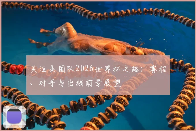 关注美国队2026世界杯之路：赛程、对手与出线前景展望