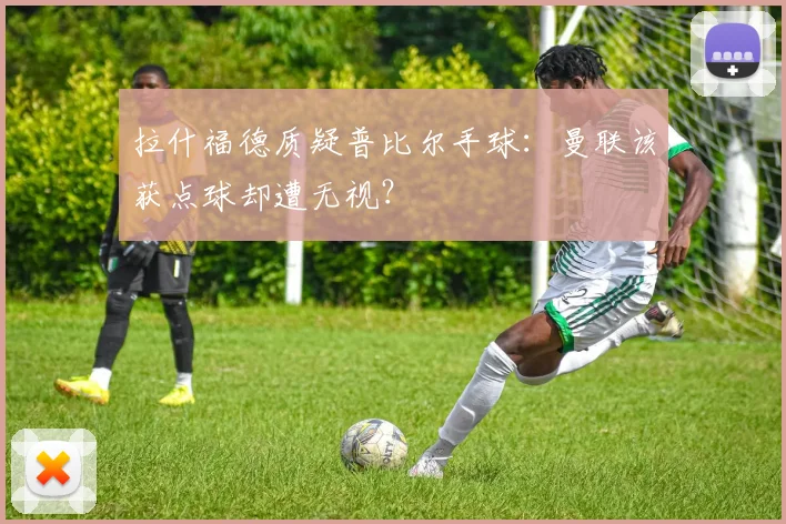 拉什福德质疑普比尔手球：曼联该获点球却遭无视？