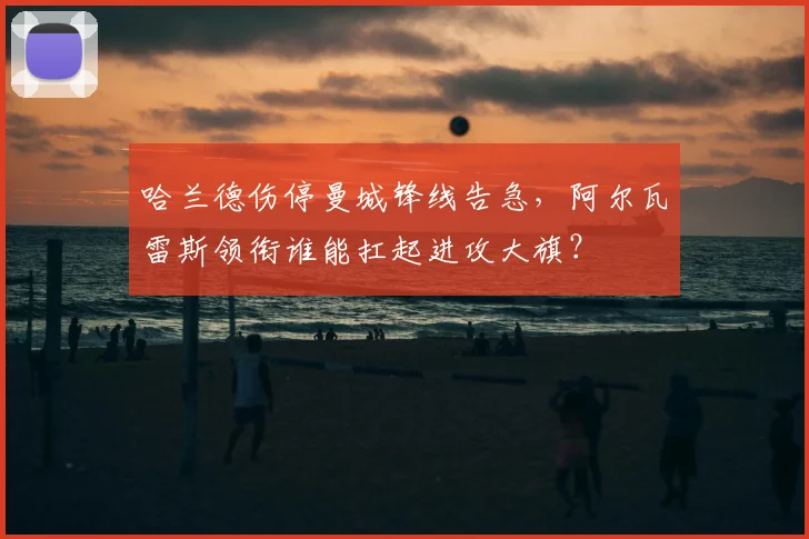 哈兰德伤停曼城锋线告急，阿尔瓦雷斯领衔谁能扛起进攻大旗？